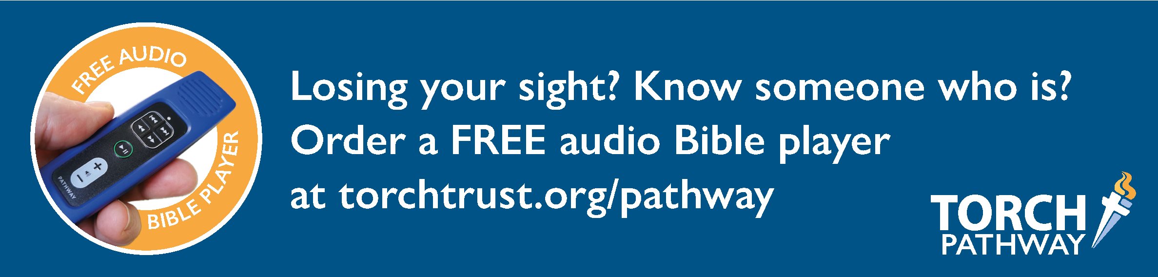 Losing your sight? Know someone who is? Order a FREE audio Bible player at torchtrust.org/pathway
